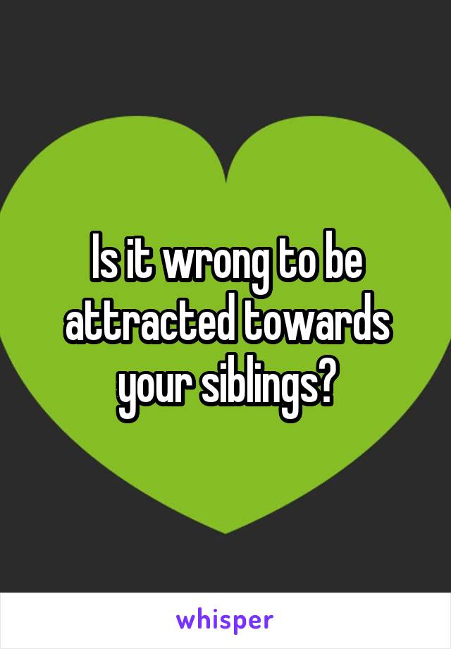 Is it wrong to be attracted towards your siblings?