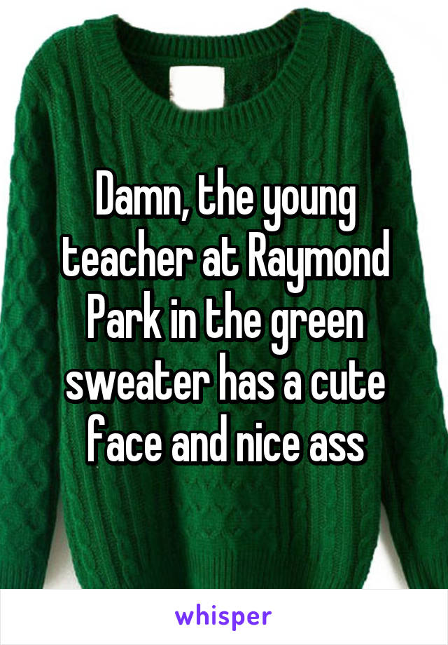 Damn, the young teacher at Raymond Park in the green sweater has a cute face and nice ass