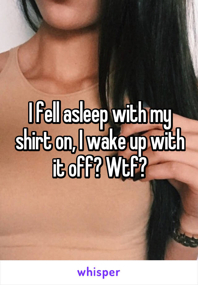 I fell asleep with my shirt on, I wake up with it off? Wtf?