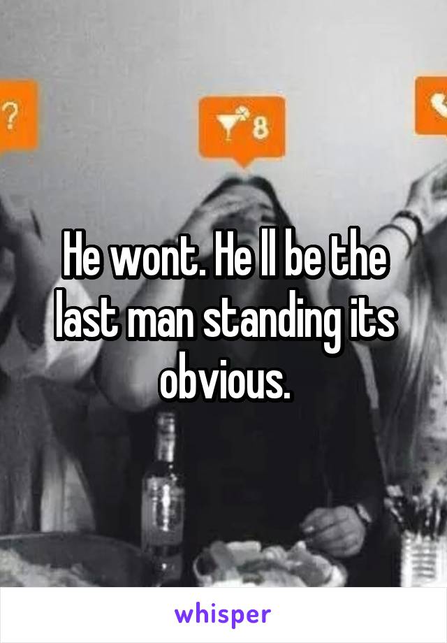He wont. He ll be the last man standing its obvious.