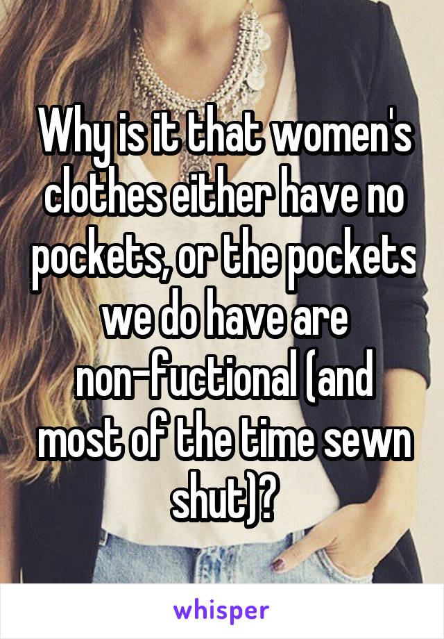 Why is it that women's clothes either have no pockets, or the pockets we do have are non-fuctional (and most of the time sewn shut)?