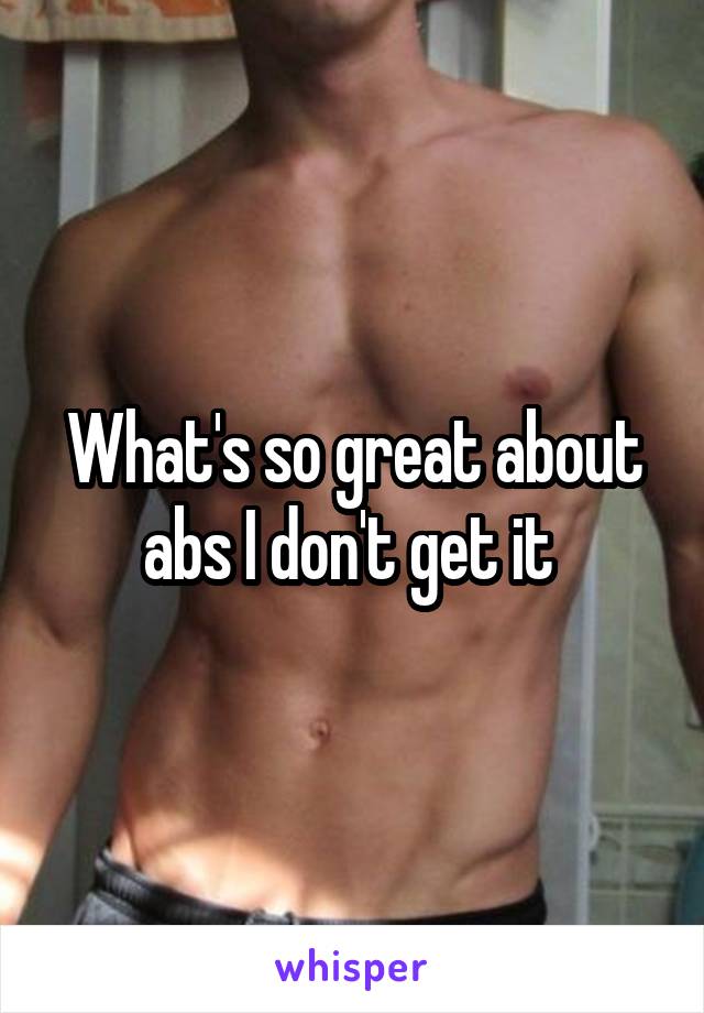 What's so great about abs I don't get it 