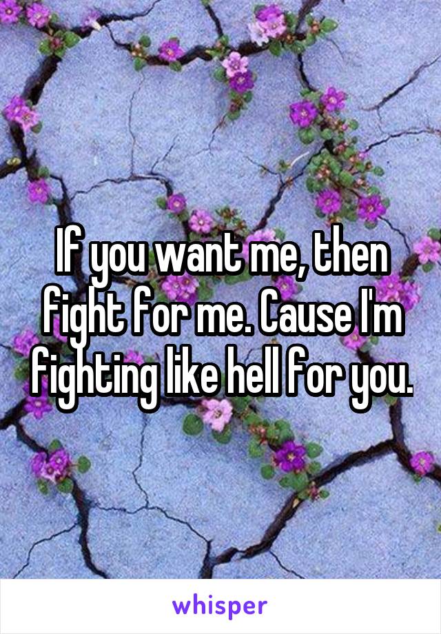 If you want me, then fight for me. Cause I'm fighting like hell for you.