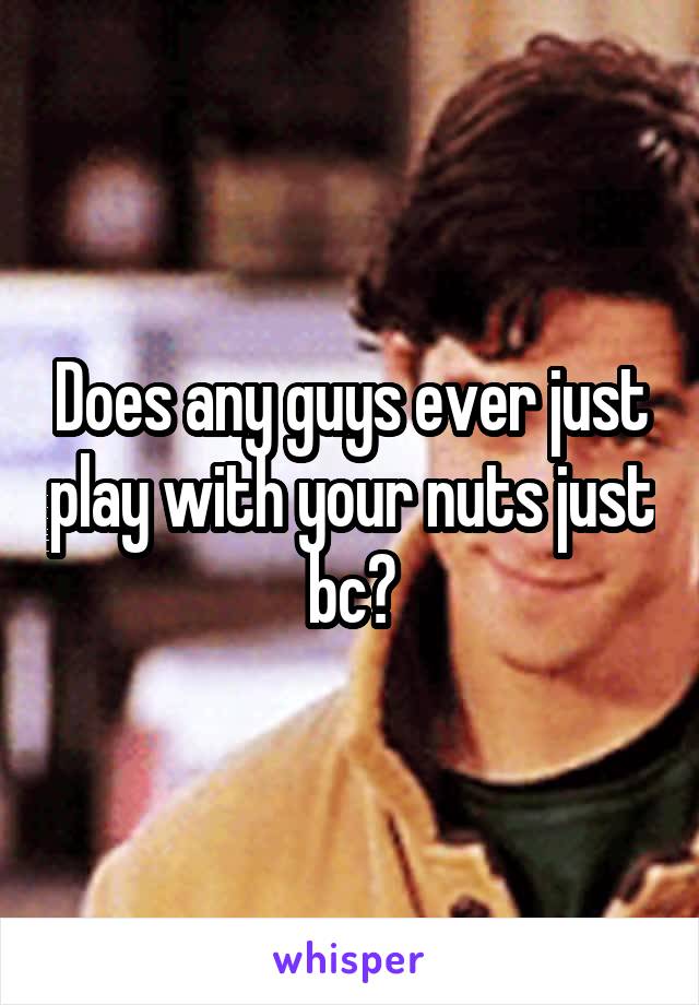 Does any guys ever just play with your nuts just bc?