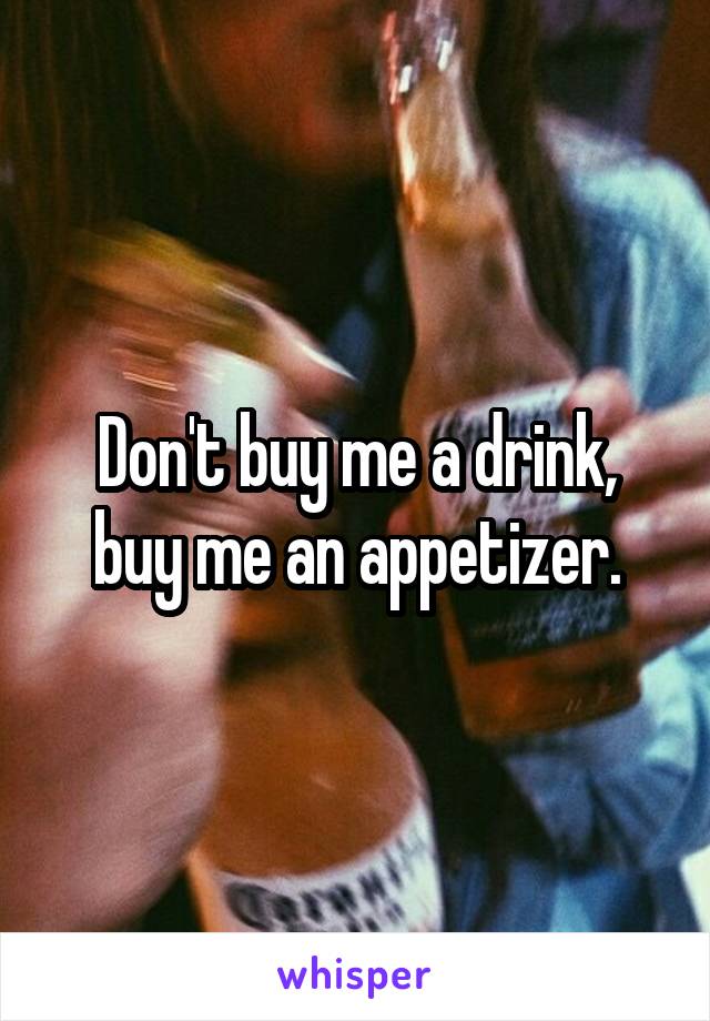 Don't buy me a drink, buy me an appetizer.