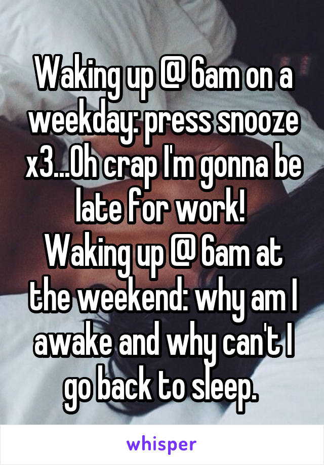 Waking up @ 6am on a weekday: press snooze x3...Oh crap I'm gonna be late for work! 
Waking up @ 6am at the weekend: why am I awake and why can't I go back to sleep. 