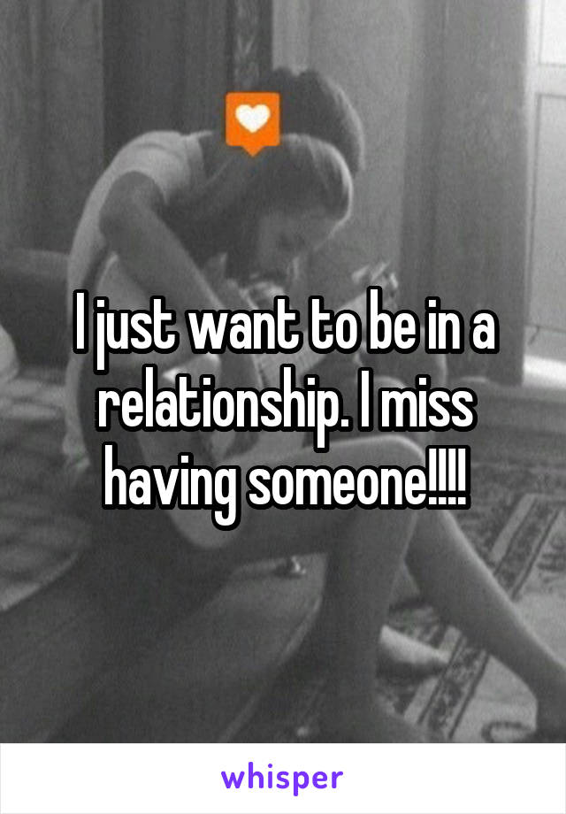 I just want to be in a relationship. I miss having someone!!!!
