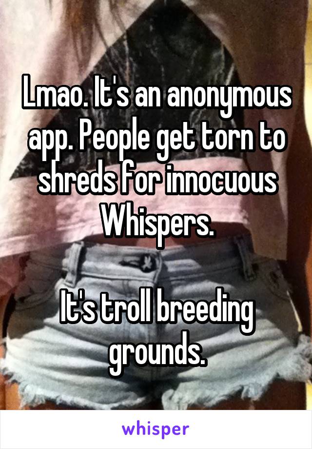 Lmao. It's an anonymous app. People get torn to shreds for innocuous Whispers.

It's troll breeding grounds.