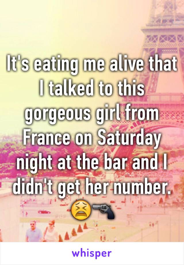 It's eating me alive that I talked to this gorgeous girl from France on Saturday night at the bar and I didn't get her number. 😫🔫