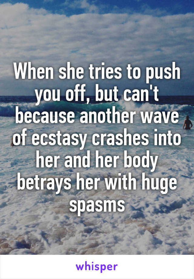 When she tries to push you off, but can't because another wave of ecstasy crashes into her and her body betrays her with huge spasms