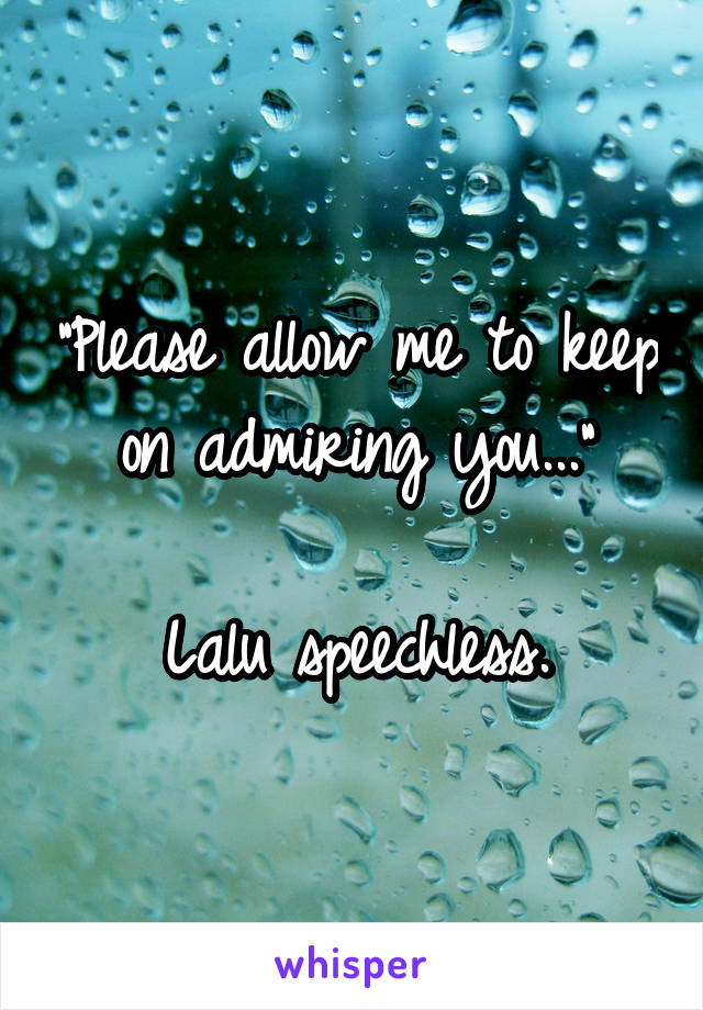 "Please allow me to keep on admiring you..."

Lalu speechless.