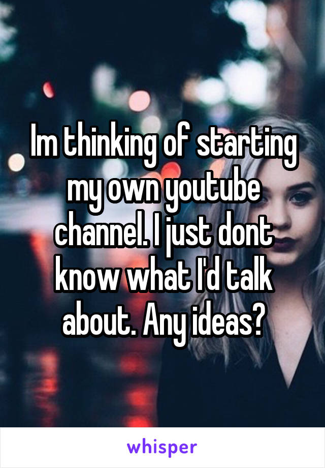 Im thinking of starting my own youtube channel. I just dont know what I'd talk about. Any ideas?