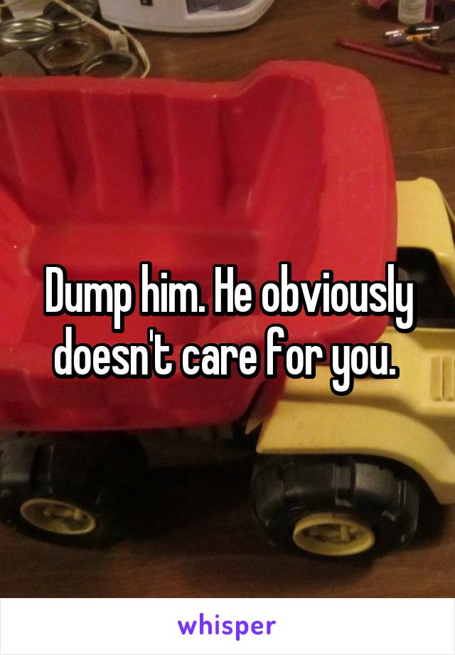 Dump him. He obviously doesn't care for you. 