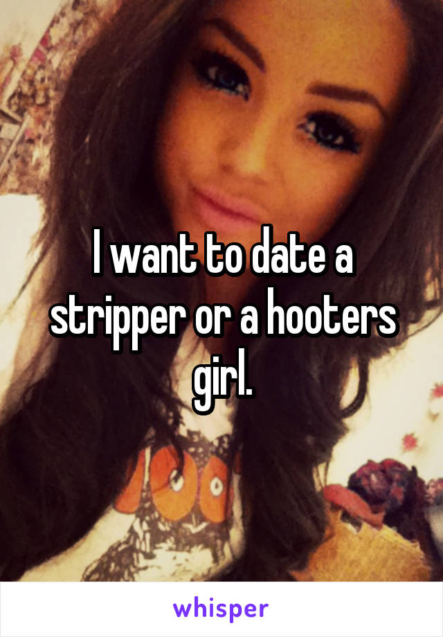 I want to date a stripper or a hooters girl.