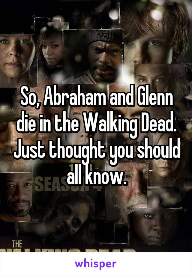 So, Abraham and Glenn die in the Walking Dead. Just thought you should all know.