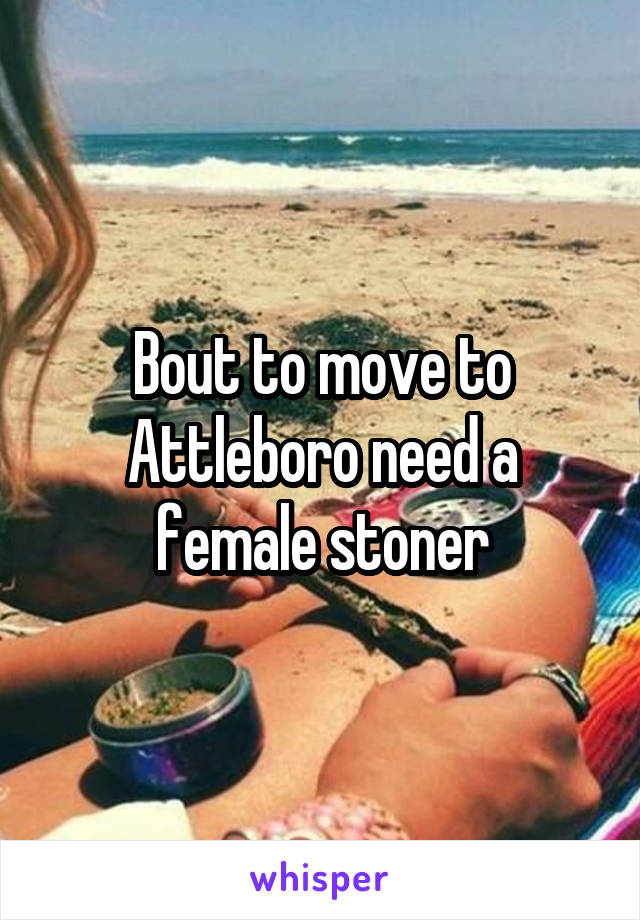 Bout to move to Attleboro need a female stoner