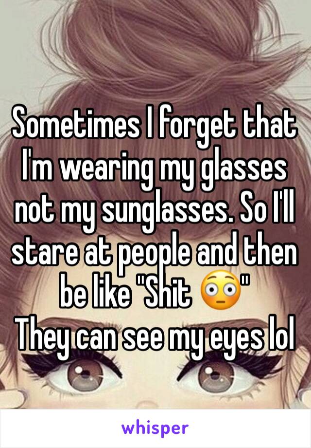 Sometimes I forget that I'm wearing my glasses not my sunglasses. So I'll stare at people and then be like "Shit 😳"
They can see my eyes lol 