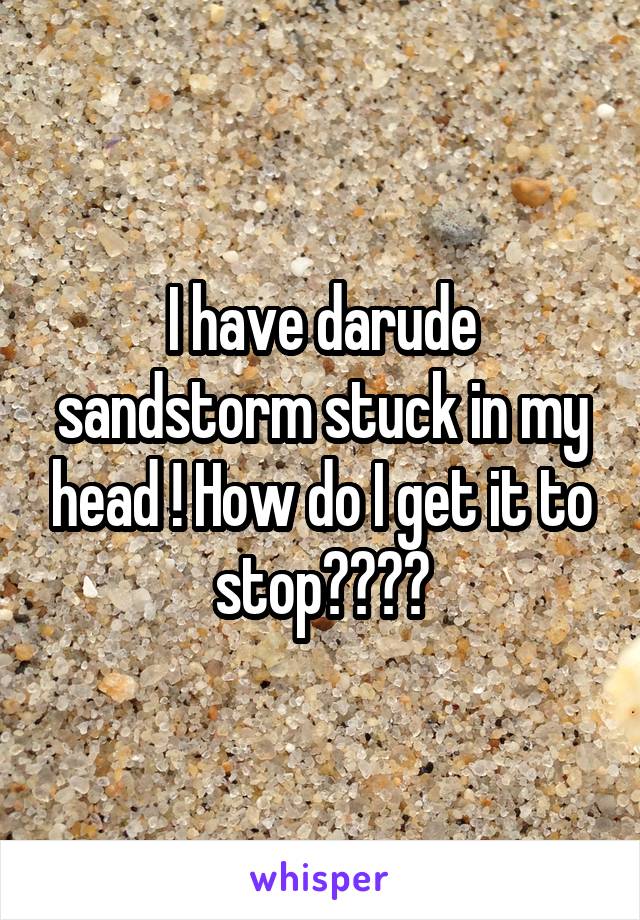 I have darude sandstorm stuck in my head ! How do I get it to stop????