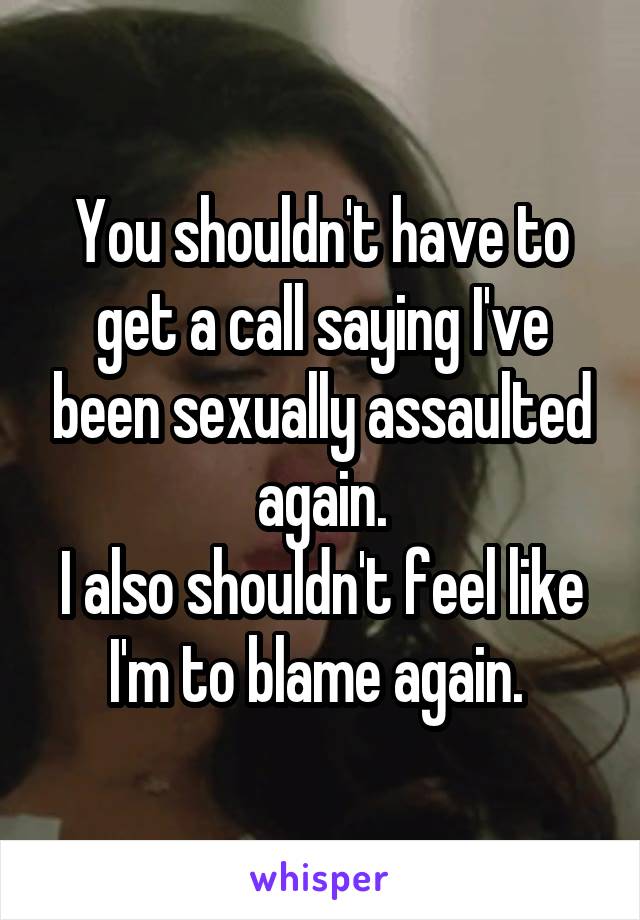 You shouldn't have to get a call saying I've been sexually assaulted again.
I also shouldn't feel like I'm to blame again. 