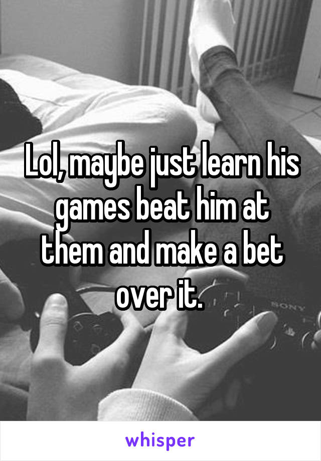 Lol, maybe just learn his games beat him at them and make a bet over it. 