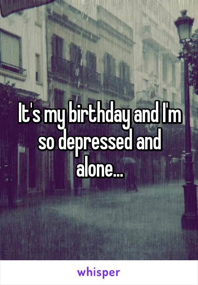 It's my birthday and I'm so depressed and alone...