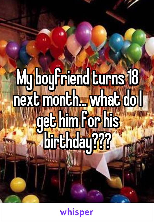 My boyfriend turns 18 next month... what do I get him for his birthday???