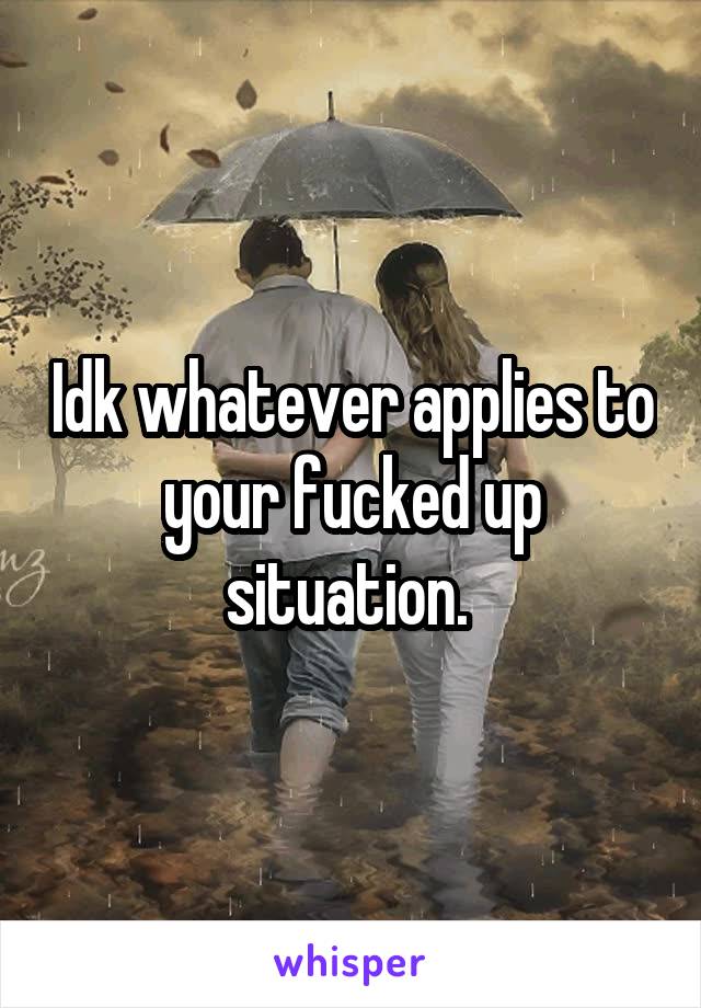 Idk whatever applies to your fucked up situation. 