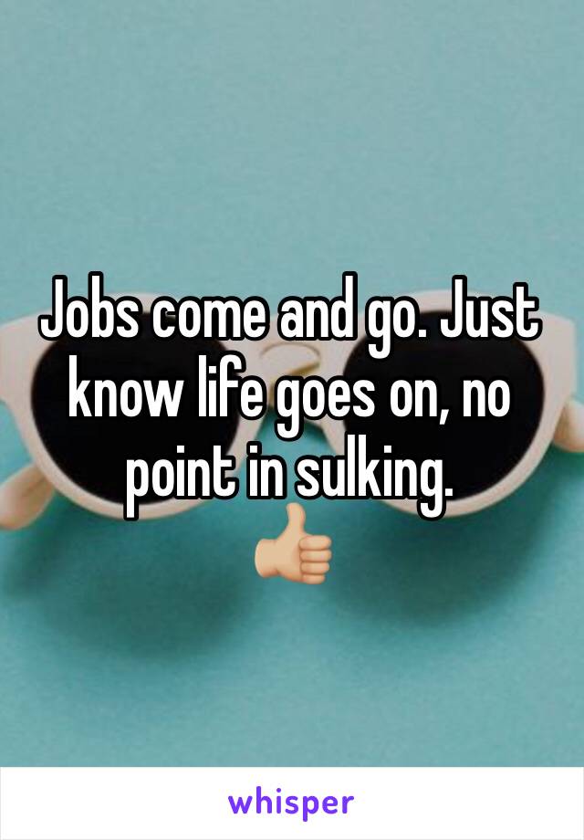 Jobs come and go. Just know life goes on, no point in sulking. 
👍🏼