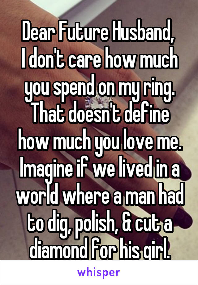 Dear Future Husband, 
I don't care how much you spend on my ring. That doesn't define how much you love me. Imagine if we lived in a world where a man had to dig, polish, & cut a diamond for his girl.