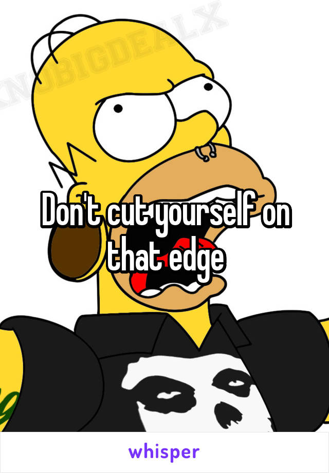 Don't cut yourself on that edge
