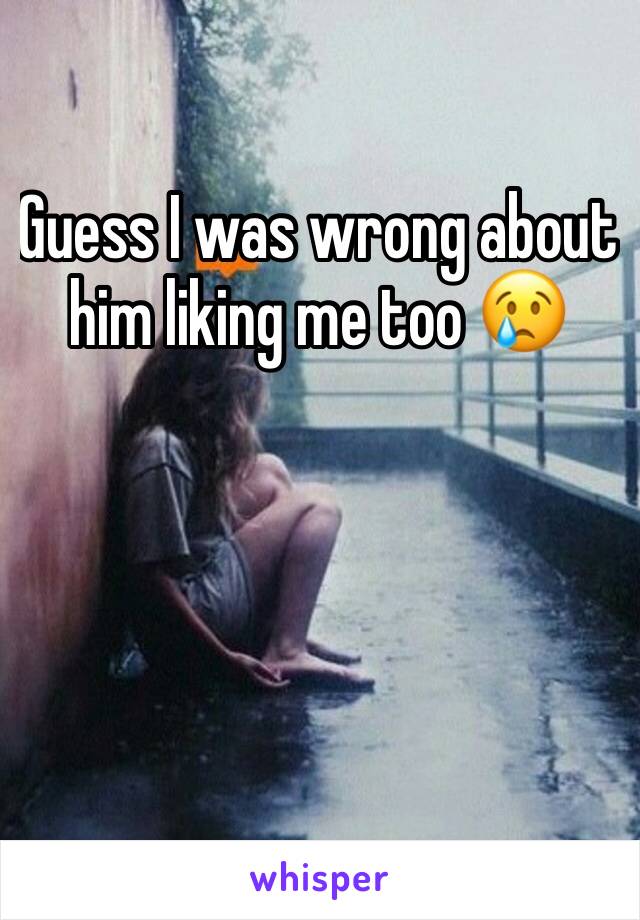Guess I was wrong about him liking me too 😢