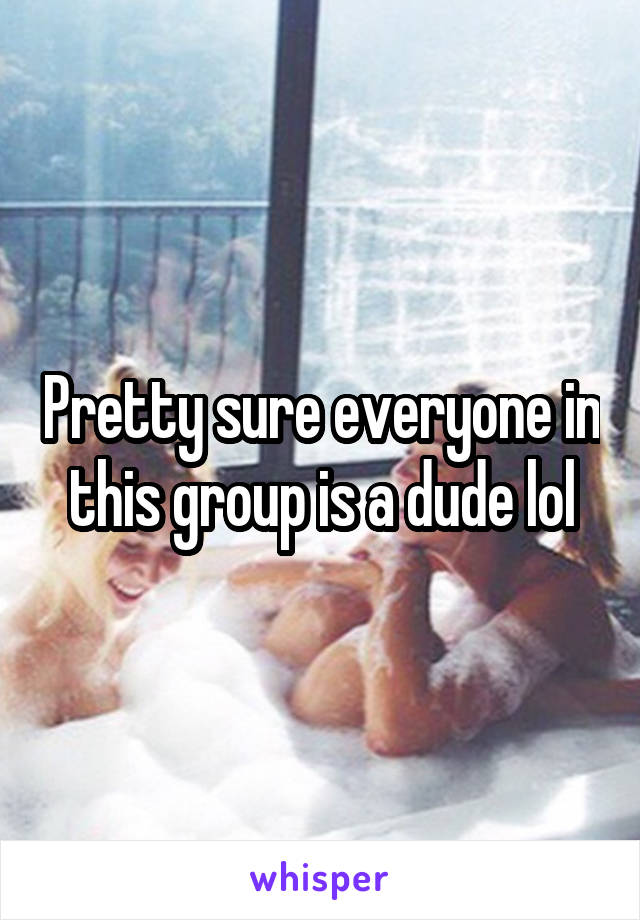 Pretty sure everyone in this group is a dude lol