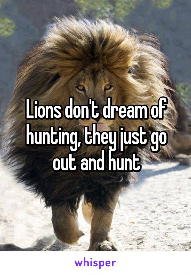 Lions don't dream of hunting, they just go out and hunt