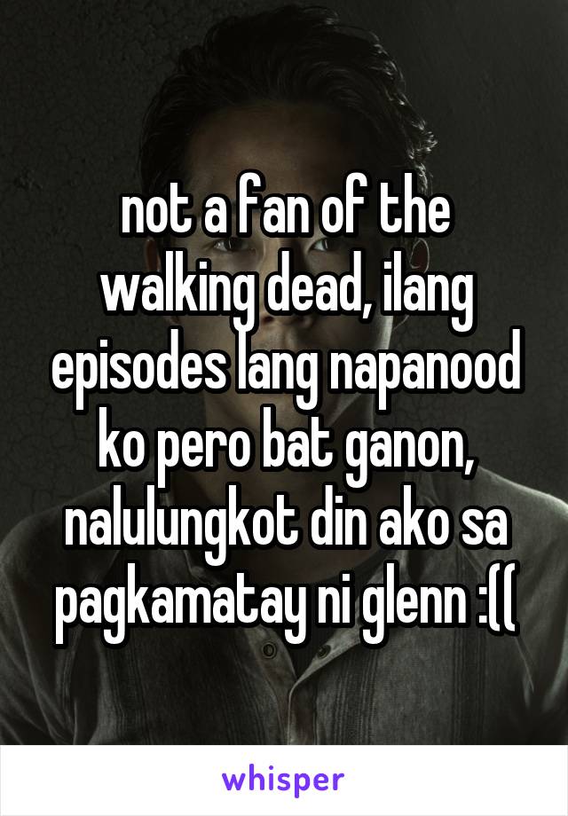 not a fan of the walking dead, ilang episodes lang napanood ko pero bat ganon, nalulungkot din ako sa pagkamatay ni glenn :((