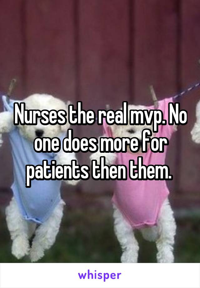 Nurses the real mvp. No one does more for patients then them. 