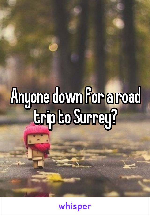 Anyone down for a road trip to Surrey?