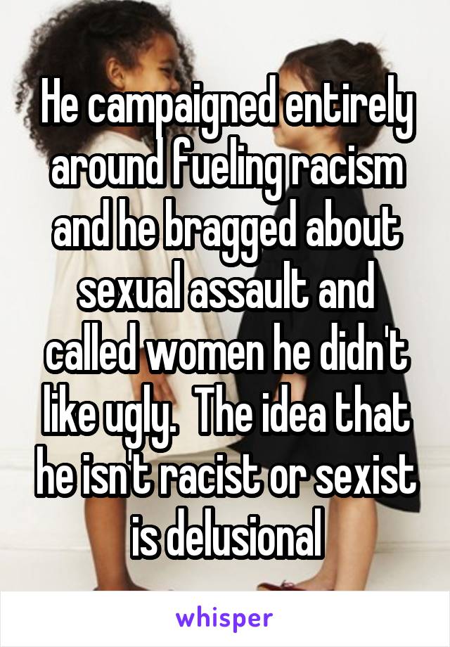 He campaigned entirely around fueling racism and he bragged about sexual assault and called women he didn't like ugly.  The idea that he isn't racist or sexist is delusional