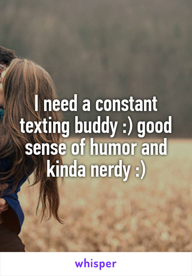 I need a constant texting buddy :) good sense of humor and kinda nerdy :)