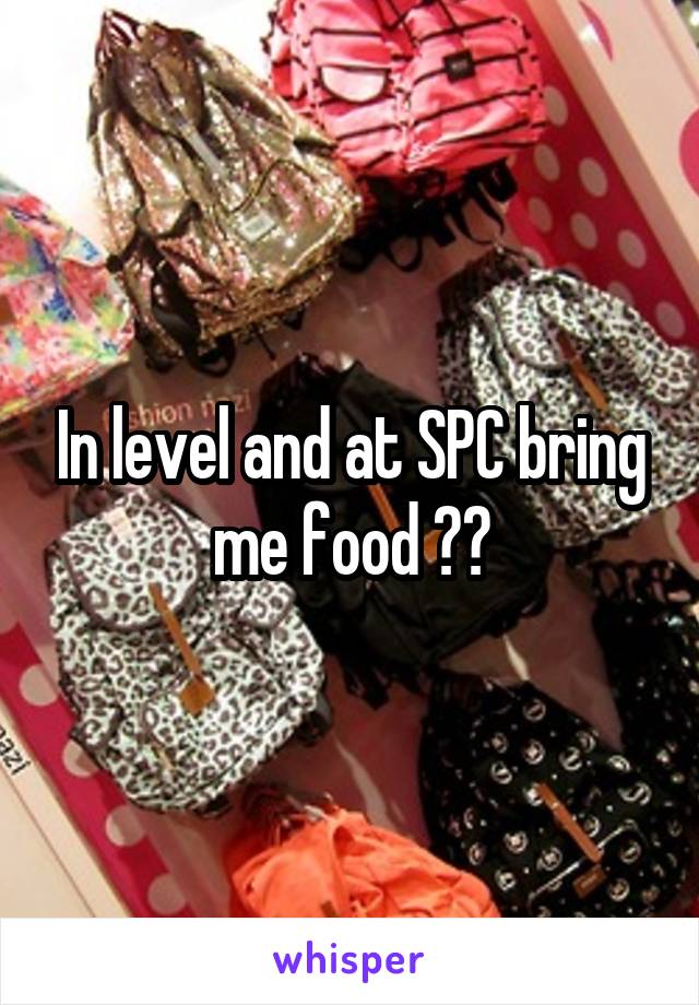 In level and at SPC bring me food ??