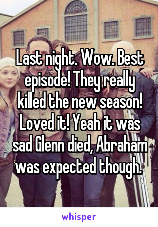 Last night. Wow. Best episode! They really killed the new season! Loved it! Yeah it was sad Glenn died, Abraham was expected though. 