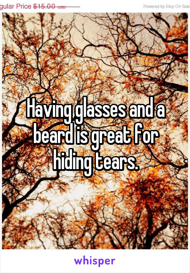 Having glasses and a beard is great for hiding tears.
