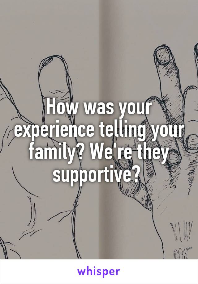 How was your experience telling your family? We're they supportive? 