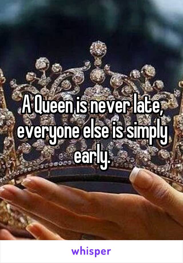 A Queen is never late, everyone else is simply early.