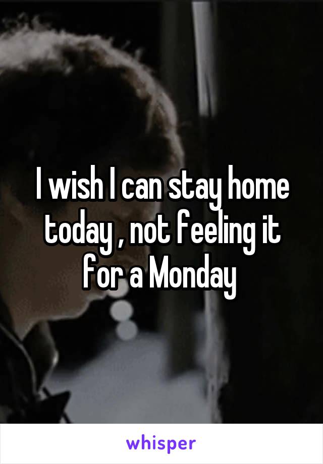 I wish I can stay home today , not feeling it for a Monday 