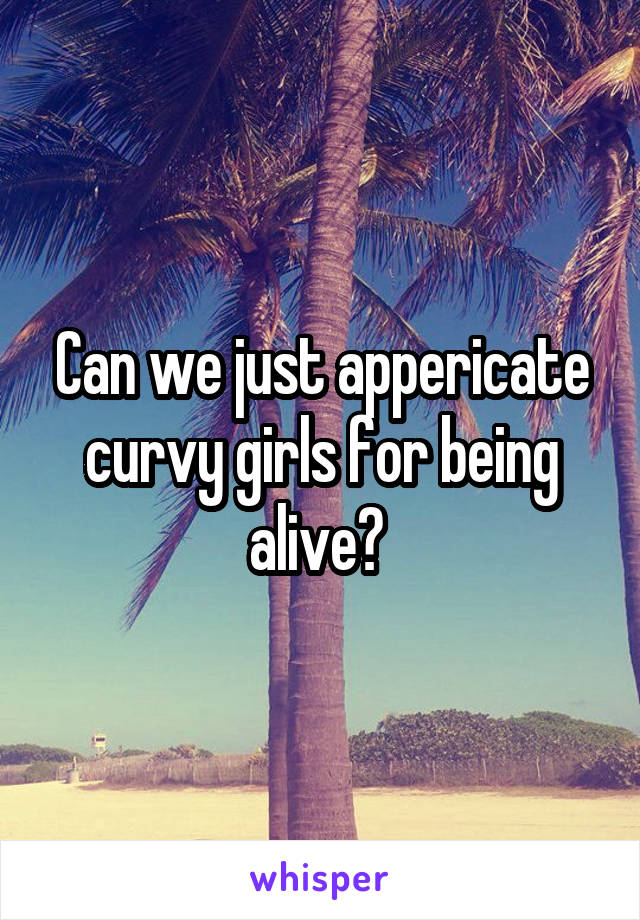 Can we just appericate curvy girls for being alive? 