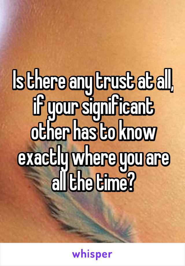 Is there any trust at all, if your significant other has to know exactly where you are all the time?