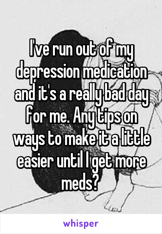 I've run out of my depression medication and it's a really bad day for me. Any tips on ways to make it a little easier until I get more meds? 
