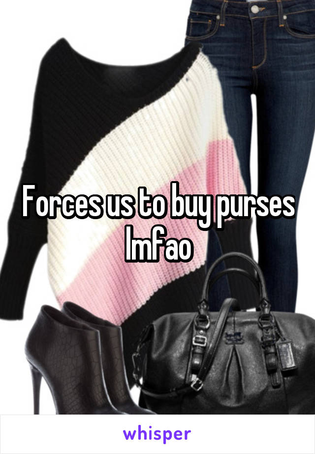 Forces us to buy purses lmfao