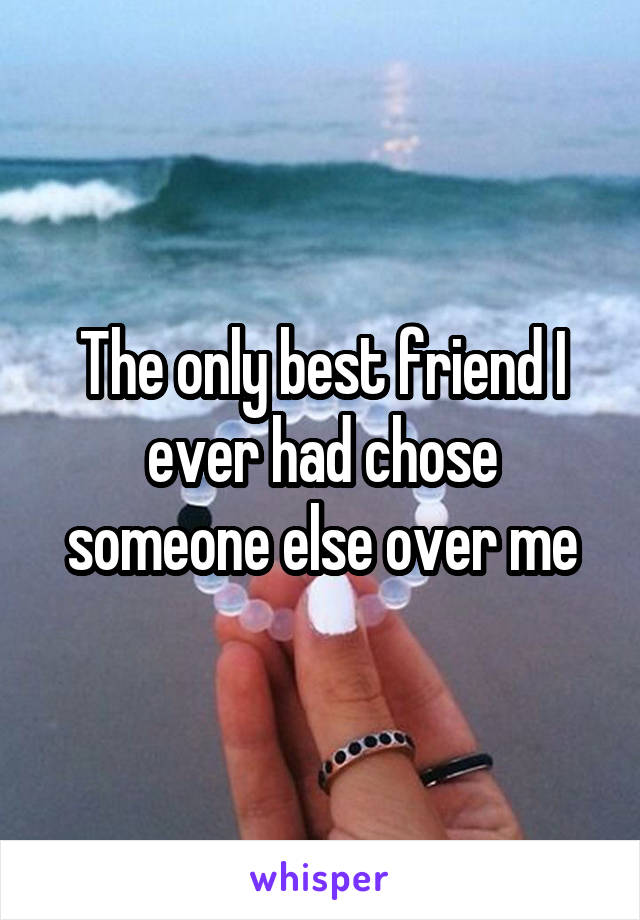 The only best friend I ever had chose someone else over me