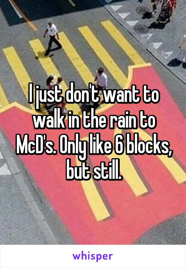 I just don't want to walk in the rain to McD's. Only like 6 blocks, but still.